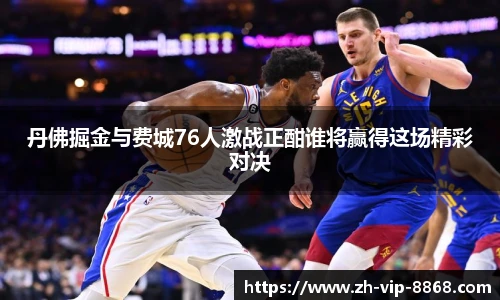 丹佛掘金与费城76人激战正酣谁将赢得这场精彩对决