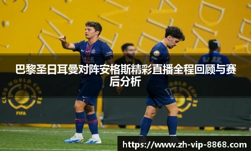 巴黎圣日耳曼对阵安格斯精彩直播全程回顾与赛后分析