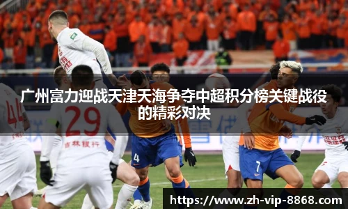 广州富力迎战天津天海争夺中超积分榜关键战役的精彩对决