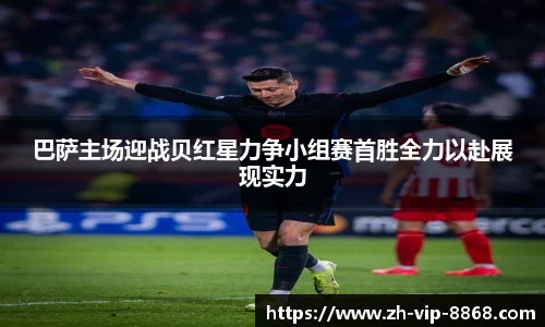 巴萨主场迎战贝红星力争小组赛首胜全力以赴展现实力
